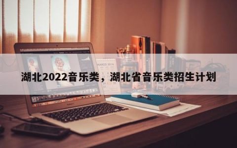 湖北2022音乐类，湖北省音乐类招生计划