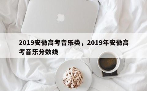 2019安徽高考音乐类，2019年安徽高考音乐分数线