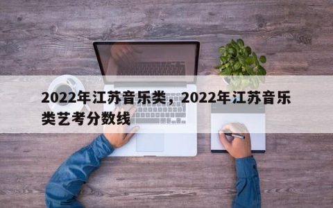 2022年江苏音乐类，2022年江苏音乐类艺考分数线